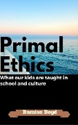Primal Ethics: What Our Kids Are Taught In School And Culture - Damion Boyd