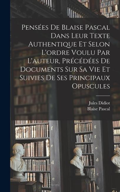 Pensées de Blaise Pascal dans leur texte authentique et selon l'ordre voulu par l'auteur, précédées de documents sur sa vie et suivies de ses principa - Blaise Pascal, Jules Didiot