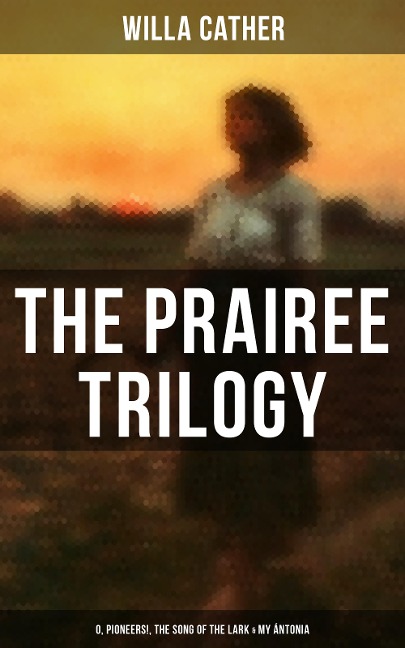 THE PRAIREE TRILOGY: O, Pioneers!, The Song of the Lark & My Ántonia - Willa Cather