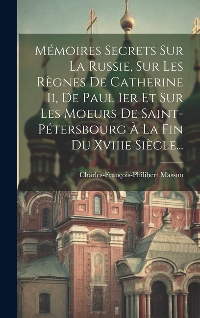 Mémoires Secrets Sur La Russie, Sur Les Règnes De Catherine Ii, De Paul 1er Et Sur Les Moeurs De Saint-pétersbourg À La Fin Du Xviiie Siècle... - Charles-François-Philibert Masson