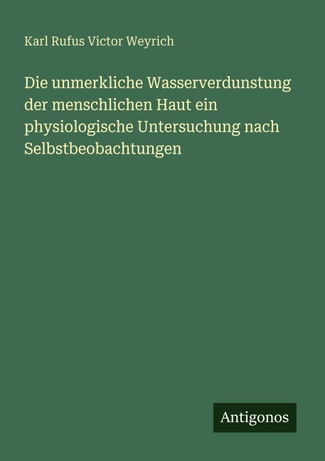 Die unmerkliche Wasserverdunstung der menschlichen Haut ein physiologische Untersuchung nach Selbstbeobachtungen - Karl Rufus Victor Weyrich