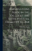 Explorations Made in the Valley of the River Madeira, From 1749 to 1868 - George Earl Church