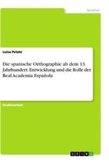 Die spanische Orthographie ab dem 13. Jahrhundert. Entwicklung und die Rolle der Real Academia Española - Luisa Petatz