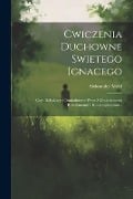 Cwiczenia Duchowne Swietego Ignacego: Czyli Rekolekcye Osmiodniowe Wraz Z Dodatkowemi Rozyslaniami I Kontemplacyami... - Aleksander Mohl