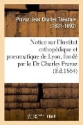 Notice Sur l'Institut Orthopédique Et Pneumatique de Lyon, Fondé Par Le Dr Charles Pravaz - Jean Charles Théodore Pravaz