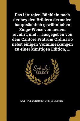 Das Liturgien-Büchlein Nach Der Bey Den Brüdern Dermalen Hauptsächlich Gewöhnlichen Singe-Weise Von Neuem Revidirt, Und ... Ausgegeben Von Dem Cantore - Multiple Contributors