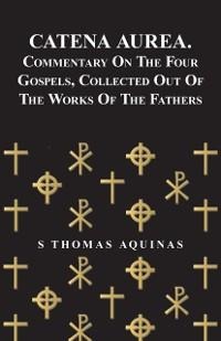 Catena Aurea. Commentary On The Four Gospels, Collected Out Of The Works Of The Fathers - S Thomas Aquinas