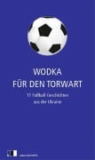 Cover-Bild zum Titel 'Wodka für den Torwart' von 'Olexandr Hawrosch, Jurij Wynnytschuk, Tanja Maljartschuk, Saschko Uschkalow, Andrij Kokotjucha'