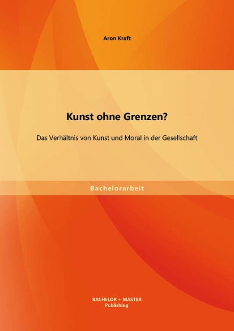 Kunst ohne Grenzen? Das Verhältnis von Kunst und Moral in der Gesellschaft - Aron Kraft