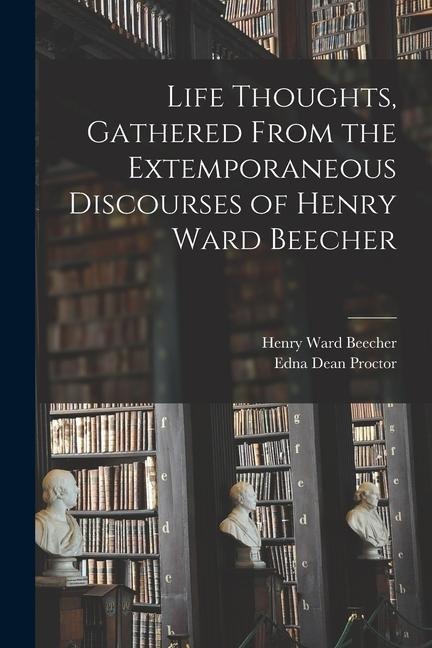 Life Thoughts, Gathered From the Extemporaneous Discourses of Henry Ward Beecher - Henry Ward Beecher, Edna Dean Proctor