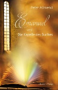 Cover-Bild zum Titel 'Emanuel und die Kapelle des Buches. Gibt es ein Leben nach dem Tod? Wie finden wir Lebensfreude? Mit Spiritualität, Mystik und christlichen Werten Antworten auf die Fragen des Lebens finden' von 'Peter Allmend'