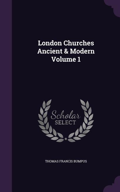 London Churches Ancient & Modern Volume 1 - Thomas Francis Bumpus