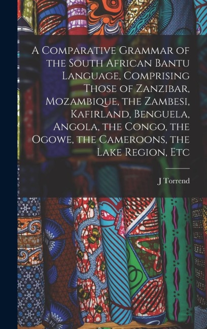 A Comparative Grammar of the South African Bantu Language, Comprising Those of Zanzibar, Mozambique, the Zambesi, Kafirland, Benguela, Angola, the Congo, the Ogowe, the Cameroons, the Lake Region, Etc - J. Torrend
