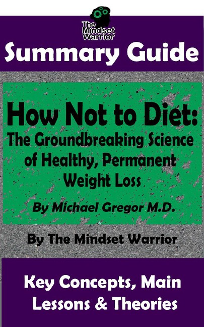 Summary Guide: How Not To Diet: The Groundbreaking Science of Healthy, Permanent Weight Loss: By Michael Greger M.D. | The Mindset Warrior Summary Guide (( Weight Loss, Gut Health, Reduce Inflammation, Boost Metabolism )) - The Mindset Warrior
