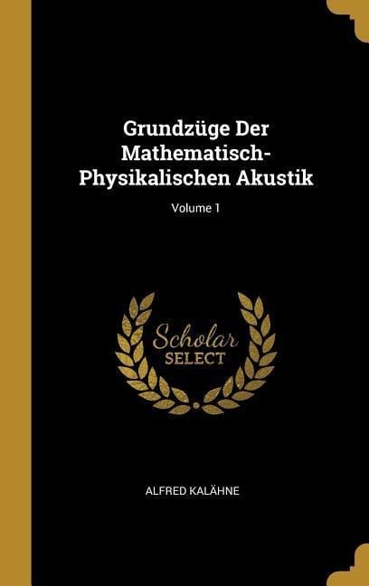 Grundzüge Der Mathematisch-Physikalischen Akustik; Volume 1 - Alfred Kalahne