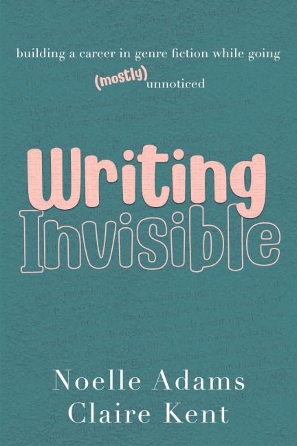Writing Invisible: Building a Career in Genre Fiction While Going (Mostly) Unnoticed - Noelle Adams, Claire Kent