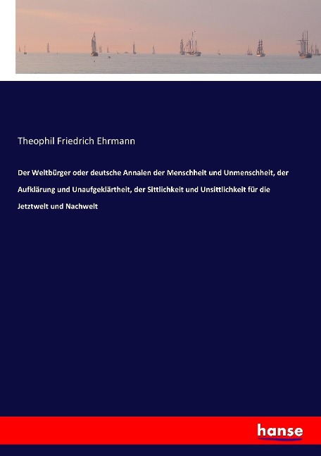 Der Weltbürger oder deutsche Annalen der Menschheit und Unmenschheit, der Aufklärung und Unaufgeklärtheit, der Sittlichkeit und Unsittlichkeit für die Jetztwelt und Nachwelt - Theophil Friedrich Ehrmann