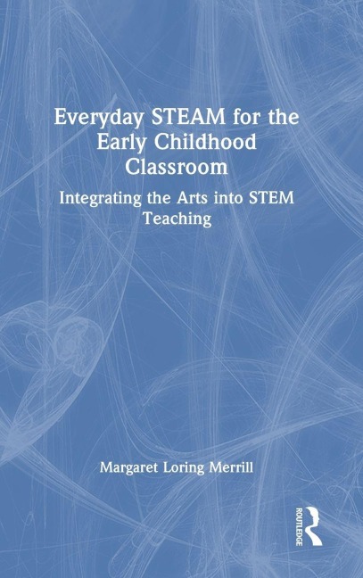 Everyday STEAM for the Early Childhood Classroom - Margaret Loring Merrill