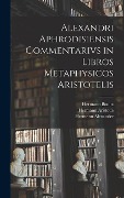 Alexandri Aphrodisiensis Commentarivs in Libros Metaphysicos Aristotelis - Hermann Bonitz, Hermann Aristotle, Hermann Alexander