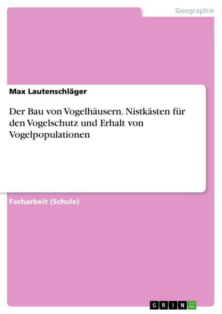 Der Bau von Vogelhäusern. Nistkästen für den Vogelschutz und Erhalt von Vogelpopulationen - Max Lautenschläger