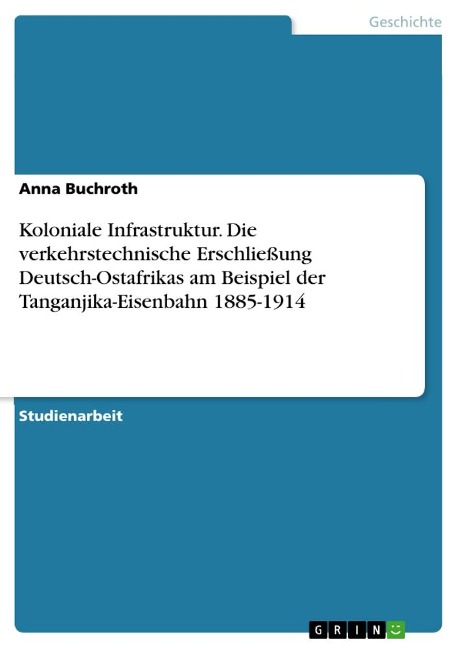 Koloniale Infrastruktur. Die verkehrstechnische Erschließung Deutsch-Ostafrikas am Beispiel der Tanganjika-Eisenbahn 1885-1914 - Anna Buchroth