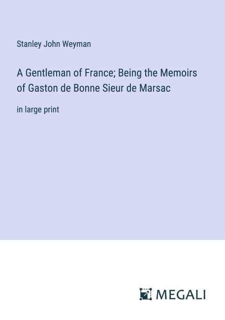 A Gentleman of France; Being the Memoirs of Gaston de Bonne Sieur de Marsac - Stanley John Weyman