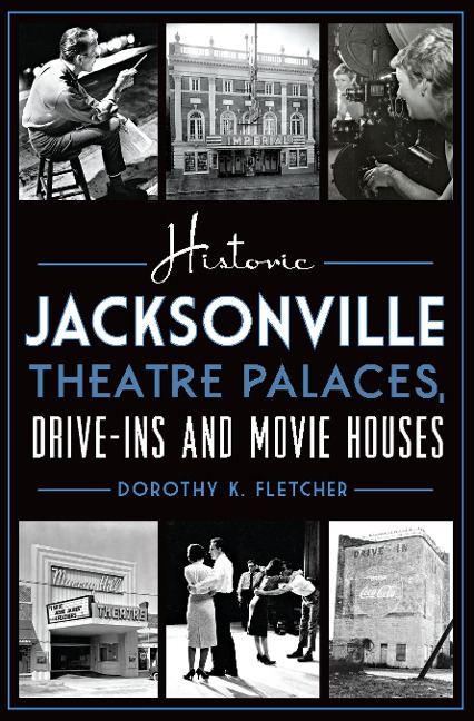 Historic Jacksonville Theatre Palaces, Drive-ins and Movie Houses - Dorothy K. Fletcher