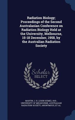 Radiation Biology; Proceedings of the Second Australasian Conference on Radiation Biology Held at the University, Melbourne, 15-18 December, 1958, by - J. H. Martin