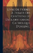 Cover-Bild zum Titel 'Livre De Prières À L'usage Des Chrétiens De L'egl.orthodoxe Catholique D'orient...' von 'Anonymous'