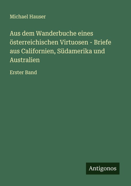 Aus dem Wanderbuche eines österreichischen Virtuosen - Briefe aus Californien, Südamerika und Australien - Michael Hauser