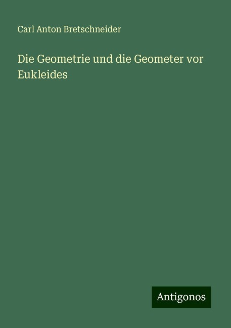 Die Geometrie und die Geometer vor Eukleides - Carl Anton Bretschneider