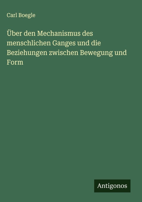 Über den Mechanismus des menschlichen Ganges und die Beziehungen zwischen Bewegung und Form - Carl Boegle