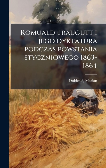 Romuald Traugutt i jego dyktatura podczas powstania styczniowego 1863-1864 - Marian Dubiecki