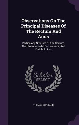 Observations On The Principal Diseases Of The Rectum And Anus - Thomas Copeland