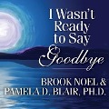 I Wasn't Ready to Say Goodbye: Surviving, Coping, and Healing After the Sudden Death of a Loved One - Brook Noel, Pamela Blair