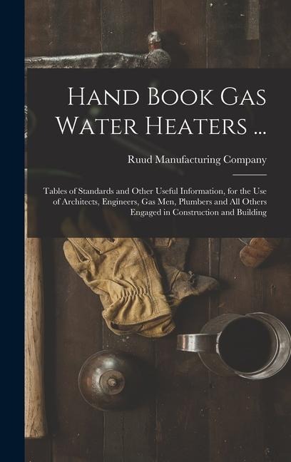 Hand Book Gas Water Heaters ...: Tables of Standards and Other Useful Information, for the Use of Architects, Engineers, Gas Men, Plumbers and All Oth - 