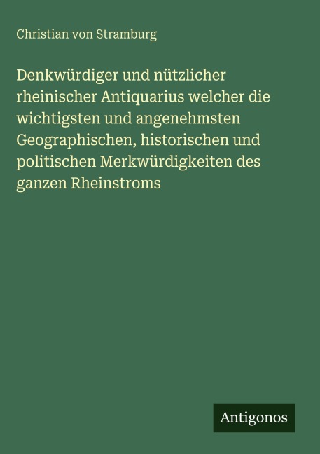 Denkwürdiger und nützlicher rheinischer Antiquarius welcher die wichtigsten und angenehmsten Geographischen, historischen und politischen Merkwürdigkeiten des ganzen Rheinstroms - Christian Von Stramburg