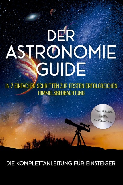Der Astronomie Guide - Die Komplettanleitung für Einsteiger: In 7 einfachen Schritten zur ersten erfolgreichen Himmelsbeobachtung - inkl. Teleskop Guide & Kaufberatung - Philipp Kulas