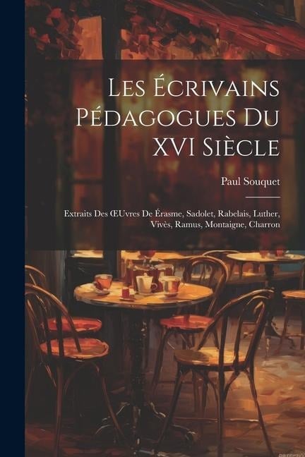 Les Écrivains Pédagogues Du XVI Siècle: Extraits Des OEuvres De Érasme, Sadolet, Rabelais, Luther, Vivès, Ramus, Montaigne, Charron - Paul Souquet