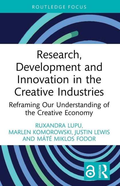 Research, Development and Innovation in the Creative Industries - Ruxandra Lupu, Marlen Komorowski, Justin Lewis