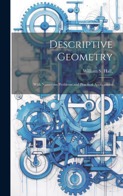 Descriptive Geometry; With Numerous Problems and Practical Applications - William S. Hall