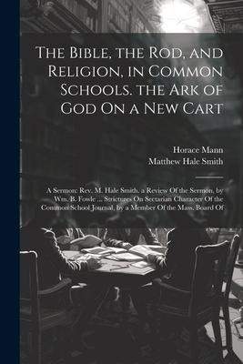 The Bible, the Rod, and Religion, in Common Schools. the Ark of God On a New Cart - Horace Mann, Matthew Hale Smith