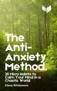 Cover-Bild zum Titel 'The Anti-Anxiety Method: 30 Micro Habits to Calm Your Mind in a Chaotic World' von 'Elena Whitmore'