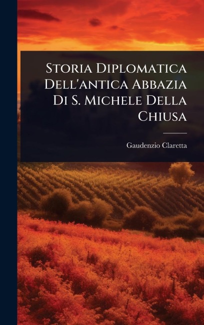 Storia Diplomatica Dell'antica Abbazia Di S. Michele Della Chiusa - Gaudenzio Claretta