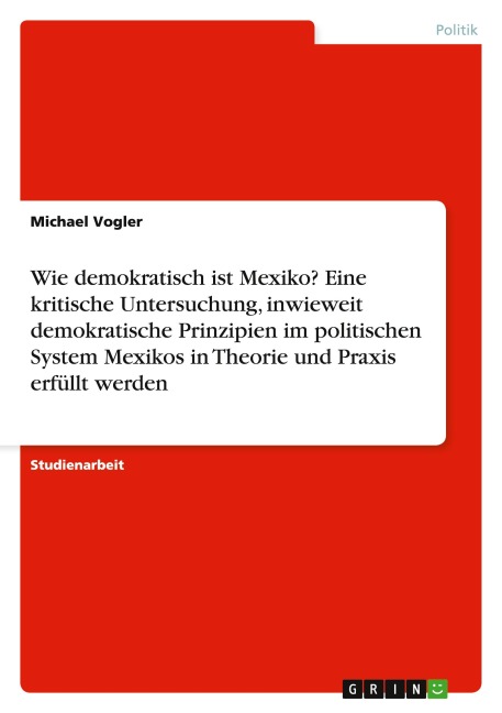 Wie demokratisch ist Mexiko? Eine kritische Untersuchung, inwieweit demokratische Prinzipien im politischen System Mexikos in Theorie und Praxis erfüllt werden - Michael Vogler
