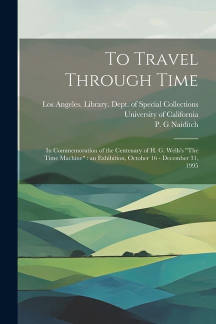 To Travel Through Time: In Commemoration of the Centenary of H. G. Wells's "The Time Machine" an Exhibition, October 16 - December 31, 1995 - P. G. Naiditch