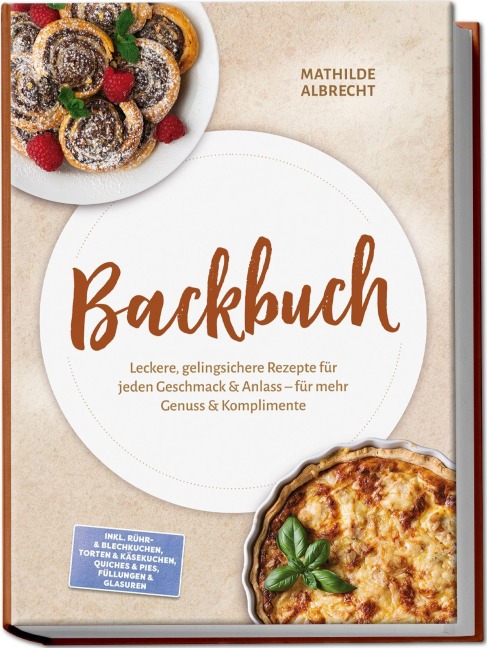 Backbuch: Leckere, gelingsichere Rezepte für jeden Geschmack & Anlass - für mehr Genuss & Komplimente - inkl. Rühr- & Blechkuchen, Torten & Käsekuchen, Quiches & Pies, Füllungen & Glasuren - Mathilde Albrecht