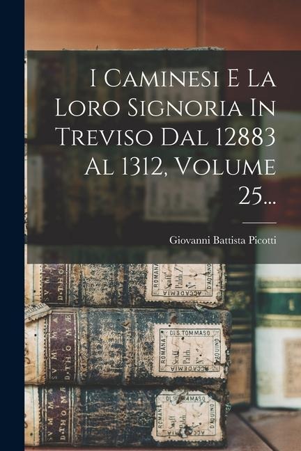 I Caminesi E La Loro Signoria In Treviso Dal 12883 Al 1312, Volume 25... - Giovanni Battista Picotti
