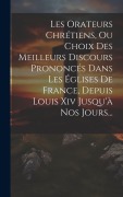 Cover-Bild zum Titel 'Les Orateurs Chrétiens, Ou Choix Des Meilleurs Discours Prononcés Dans Les Églises De France, Depuis Louis Xiv Jusqu'à Nos Jours...' von 'Anonymous'