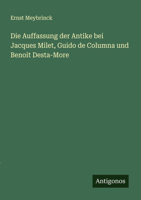 Die Auffassung der Antike bei Jacques Milet, Guido de Columna und Benoit Desta-More - Ernst Meybrinck